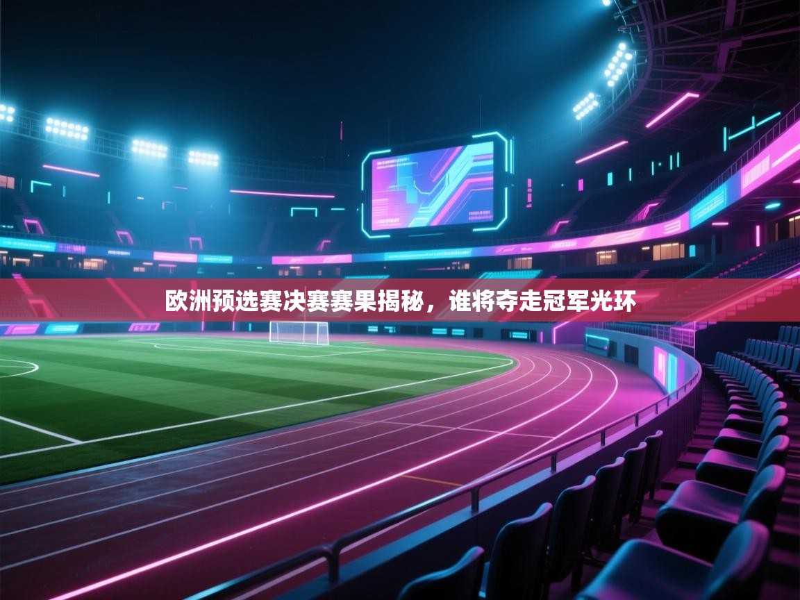 欧洲预选赛决赛赛果揭秘，谁将夺走冠军光环