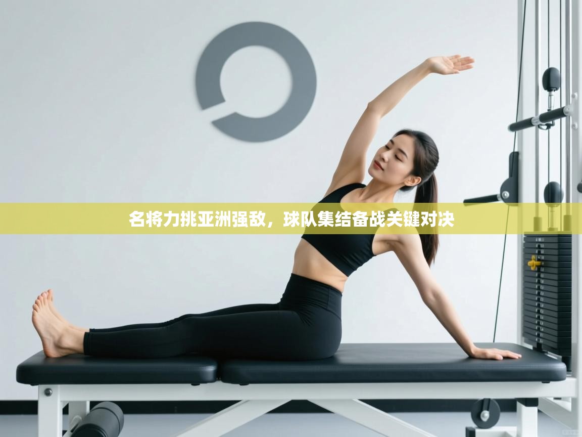 名将力挑亚洲强敌，球队集结备战关键对决