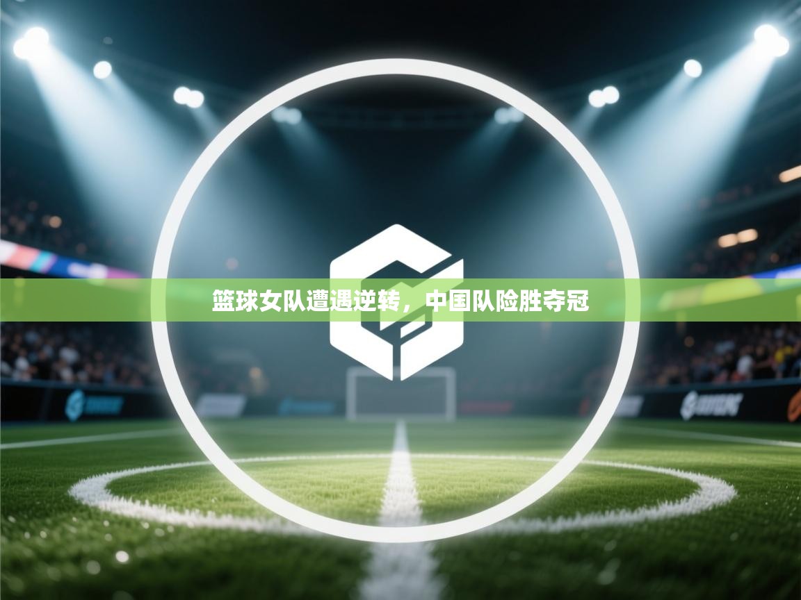 篮球女队遭遇逆转，中国队险胜夺冠  第2张