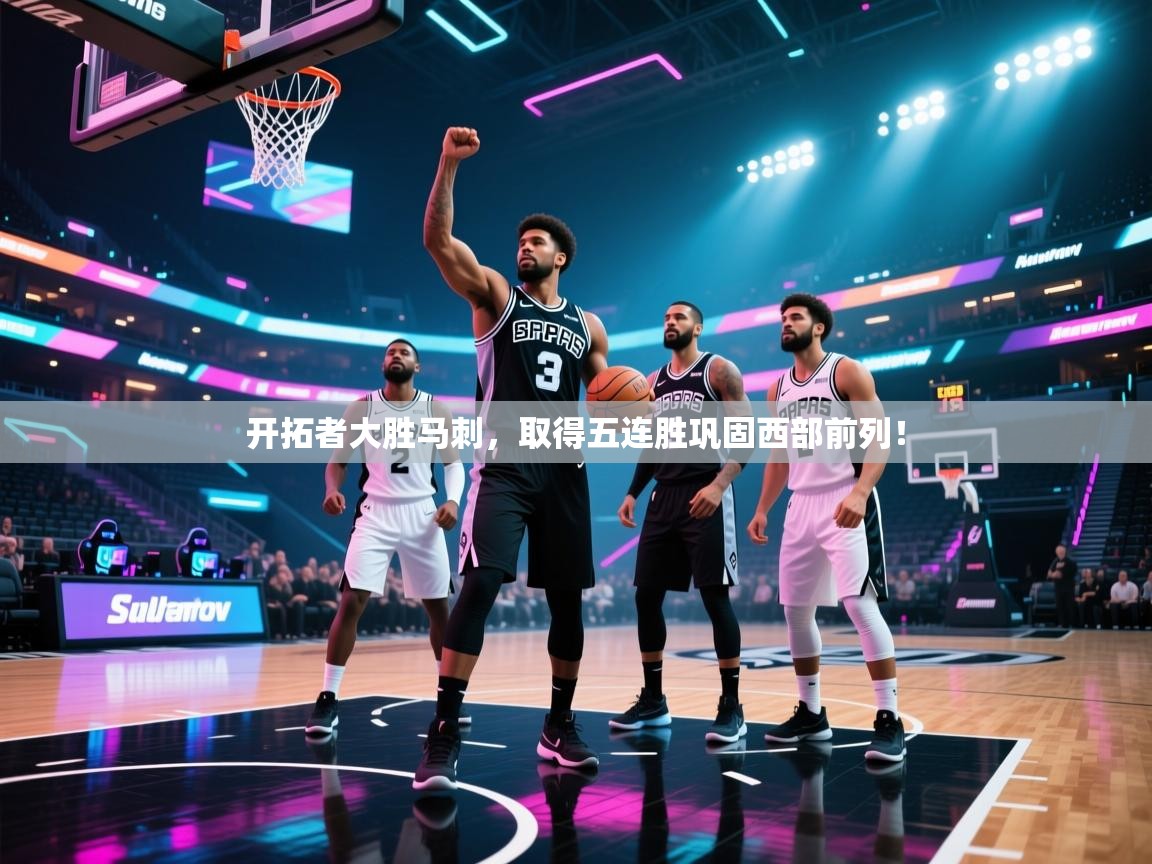 开拓者大胜马刺,取得五连胜巩固西部前列! 第2张