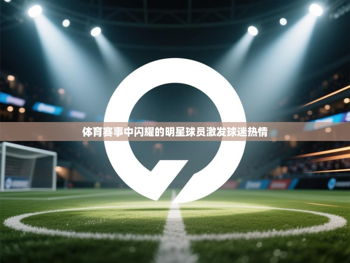 体育赛事中闪耀的明星球员激发球迷热情  第2张