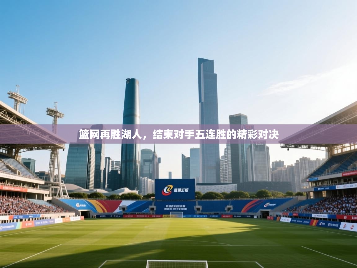 篮网再胜湖人,结束对手五连胜的精彩对决 第2张