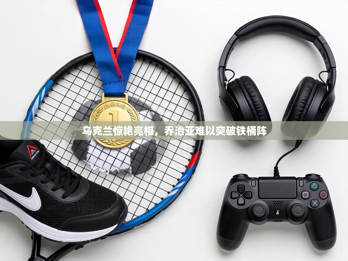 乌克兰惊艳亮相，乔治亚难以突破铁桶阵  第2张