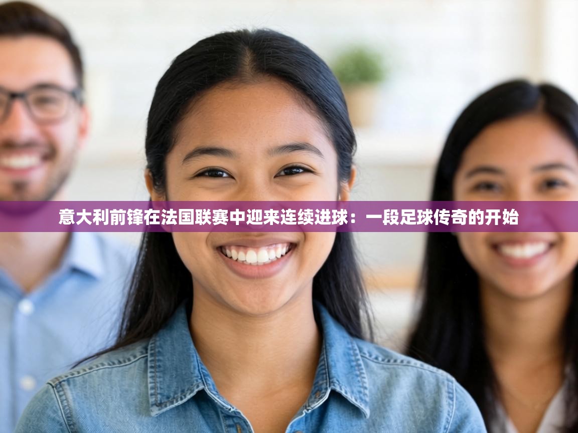 意大利前锋在法国联赛中迎来连续进球:一段足球传奇的开始 第2张