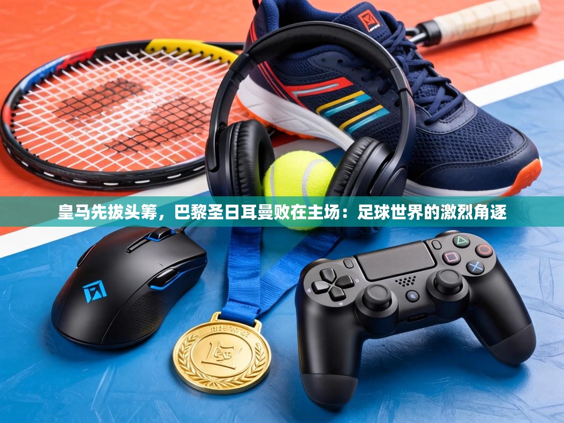 皇马先拔头筹，巴黎圣日耳曼败在主场：足球世界的激烈角逐  第2张